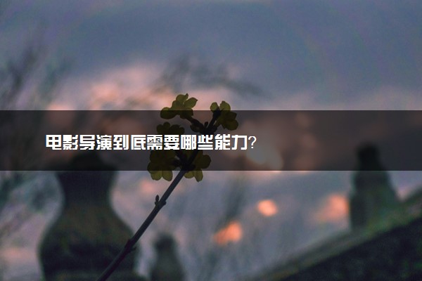 电影导演到底需要哪些能力？