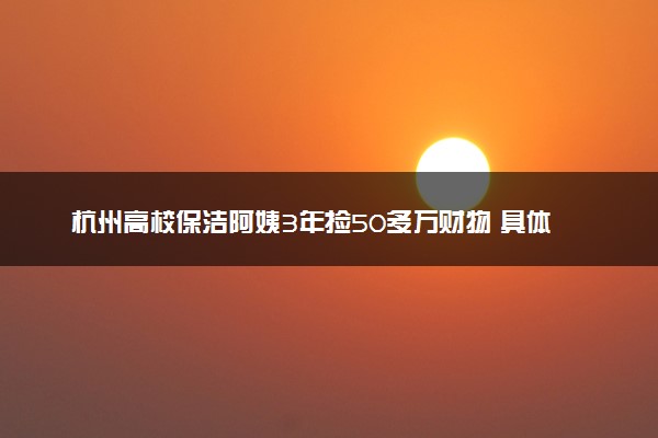 杭州高校保洁阿姨3年捡50多万财物 具体怎么回事