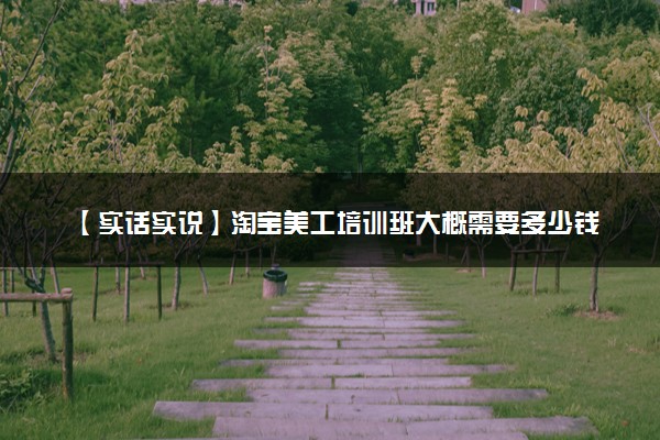 【实话实说】淘宝美工培训班大概需要多少钱？