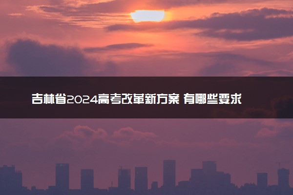 吉林省2024高考改革新方案 有哪些要求