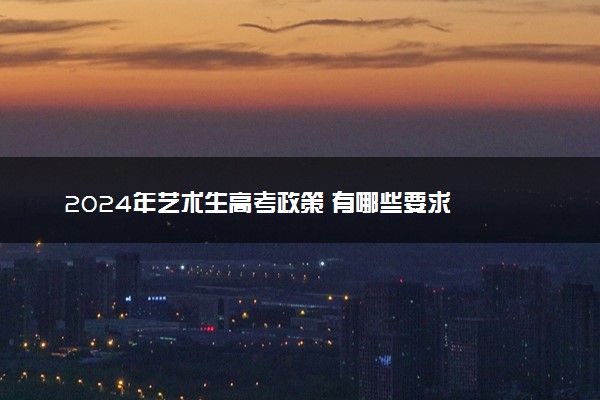 2024年艺术生高考政策 有哪些要求