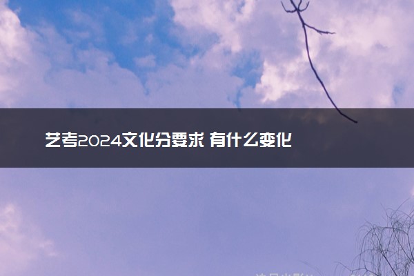 艺考2024文化分要求 有什么变化