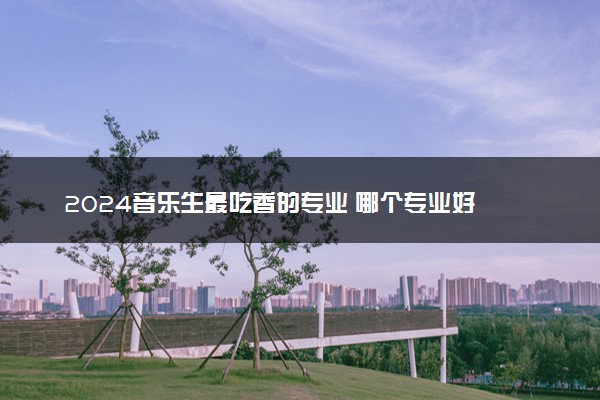 2024音乐生最吃香的专业 哪个专业好