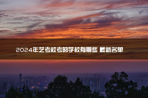 2024年艺考校考的学校有哪些 最新名单整理