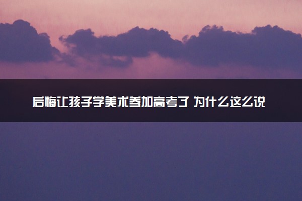 后悔让孩子学美术参加高考了 为什么这么说