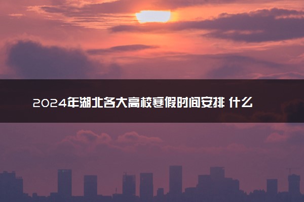 2024年湖北各大高校寒假时间安排 什么时候放寒假