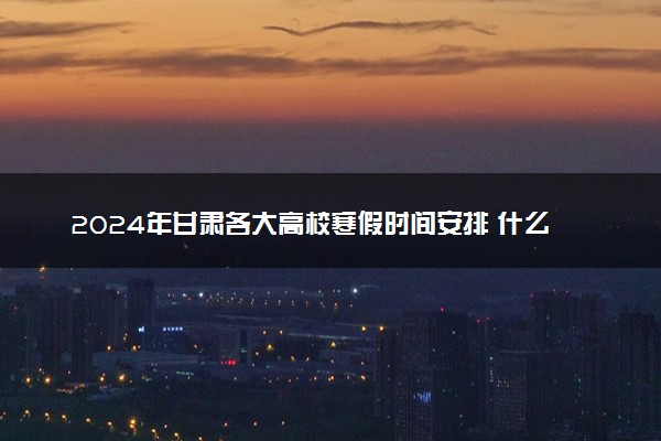 2024年甘肃各大高校寒假时间安排 什么时候放寒假