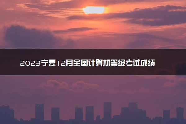 2023宁夏12月全国计算机等级考试成绩查询时间 多久出分