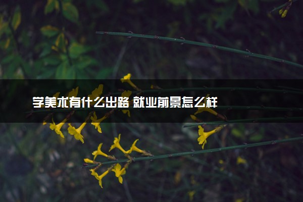 学美术有什么出路 就业前景怎么样
