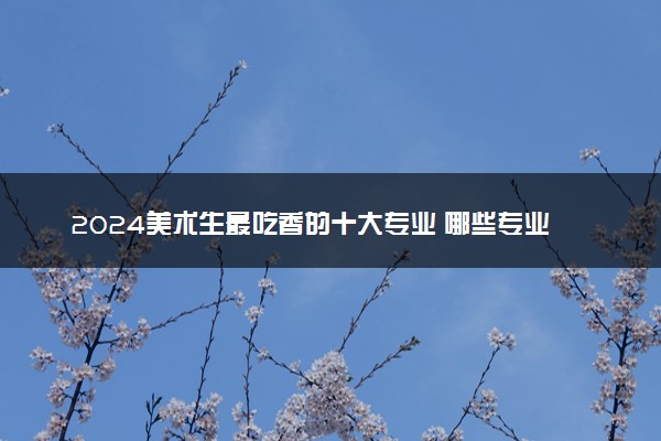2024美术生最吃香的十大专业 哪些专业好就业