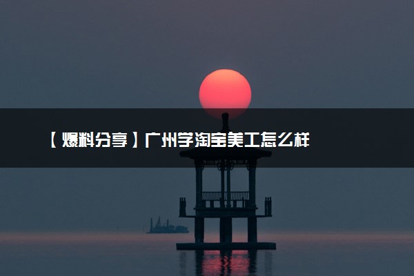 【爆料分享】广州学淘宝美工怎么样