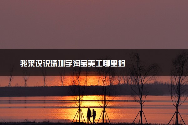 我来说说深圳学淘宝美工哪里好