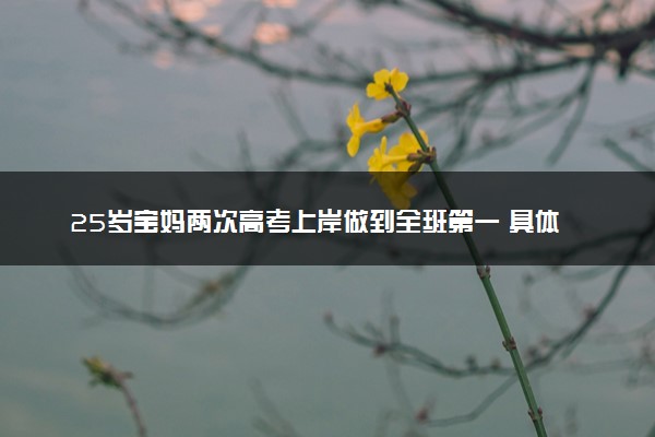 25岁宝妈两次高考上岸做到全班第一 具体怎么回事