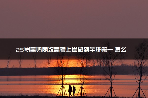 25岁宝妈两次高考上岸做到全班第一 怎么回事