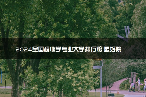 2024全国税收学专业大学排行榜 最好院校排名名单汇总