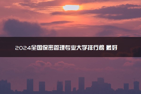 2024全国保密管理专业大学排行榜 最好院校排名名单汇总