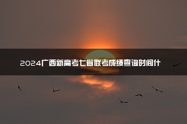 2024广西新高考七省联考成绩查询时间什么时候 几号出分