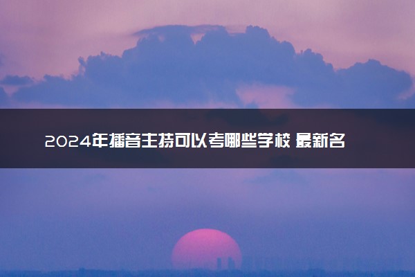 2024年播音主持可以考哪些学校 最新名单整理
