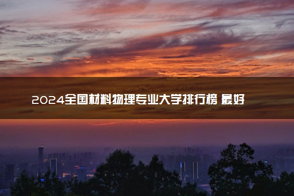 2024全国材料物理专业大学排行榜 最好院校排名名单汇总