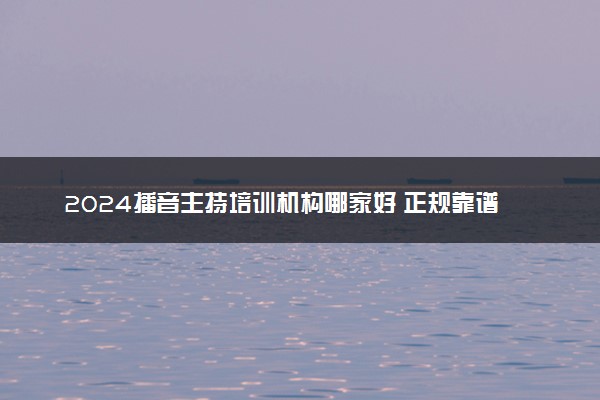 2024播音主持培训机构哪家好 正规靠谱机构推荐
