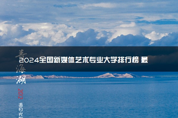 2024全国新媒体艺术专业大学排行榜 最好院校排名名单汇总