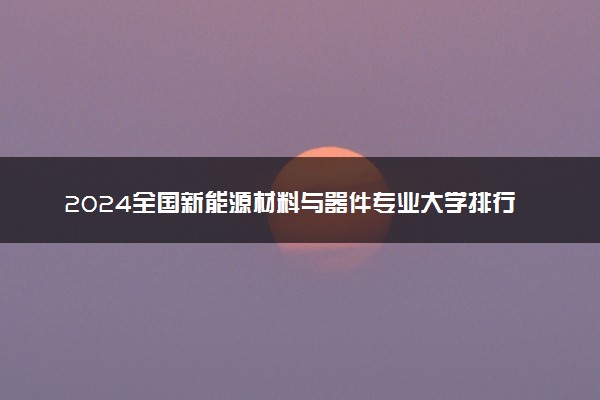 2024全国新能源材料与器件专业大学排行榜 最好院校排名名单汇总
