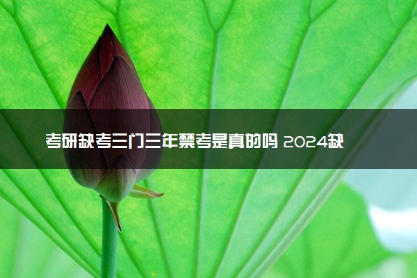 考研缺考三门三年禁考是真的吗 2024缺考有什么影响