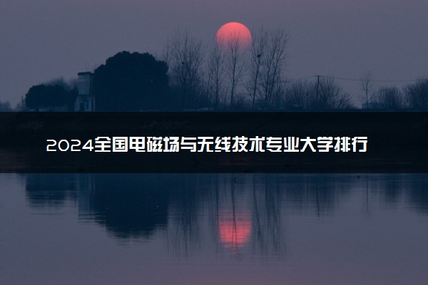 2024全国电磁场与无线技术专业大学排行榜 最好院校排名名单汇总