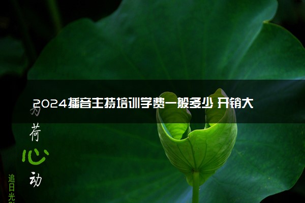2024播音主持培训学费一般多少 开销大不大