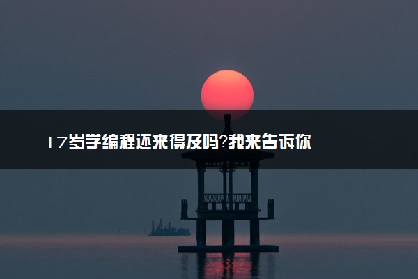 17岁学编程还来得及吗？我来告诉你