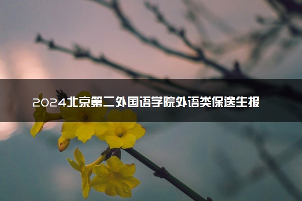 2024北京第二外国语学院外语类保送生报名时间 几号截止
