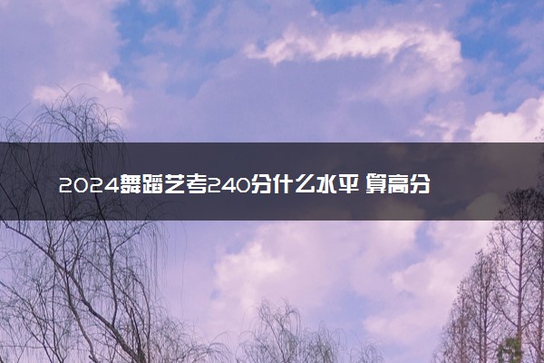 2024舞蹈艺考240分什么水平 算高分吗