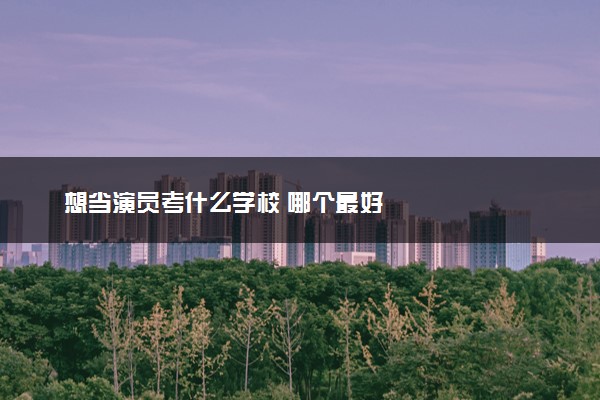想当演员考什么学校 哪个最好