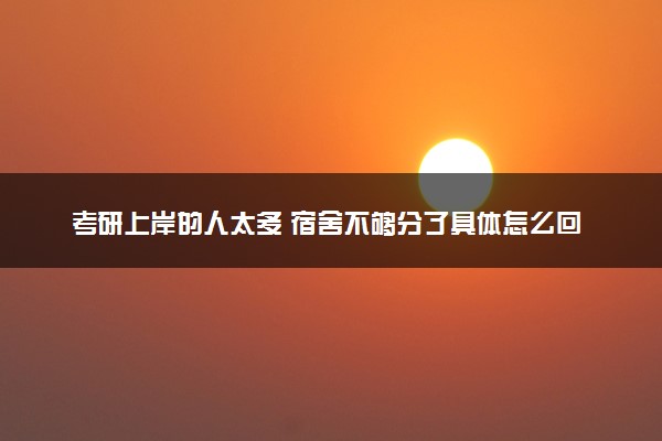 考研上岸的人太多 宿舍不够分了具体怎么回事