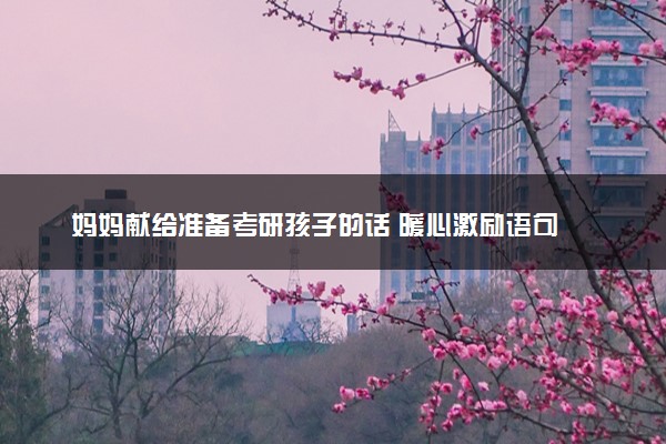 妈妈献给准备考研孩子的话 暖心激励语句