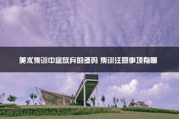 美术集训中途放弃的多吗 集训注意事项有哪些