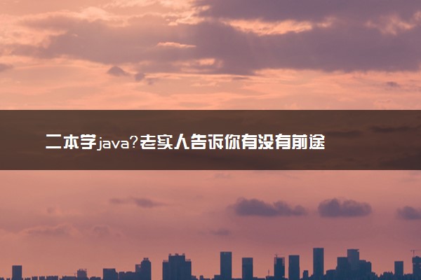 二本学java？老实人告诉你有没有前途