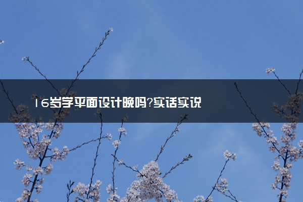 16岁学平面设计晚吗？实话实说