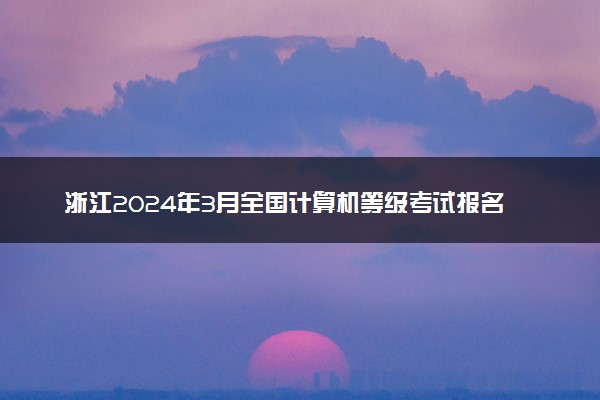 浙江2024年3月全国计算机等级考试报名时间 几号截止