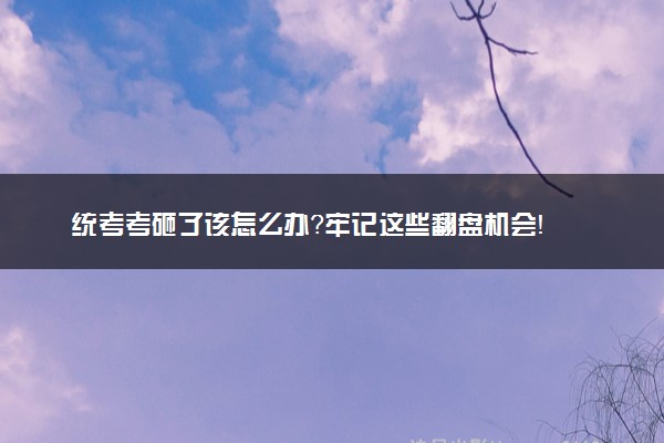 统考考砸了该怎么办？牢记这些翻盘机会！