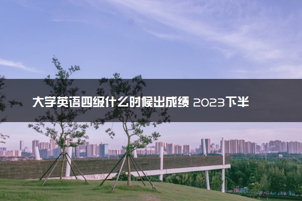 大学英语四级什么时候出成绩 2023下半年查询时间