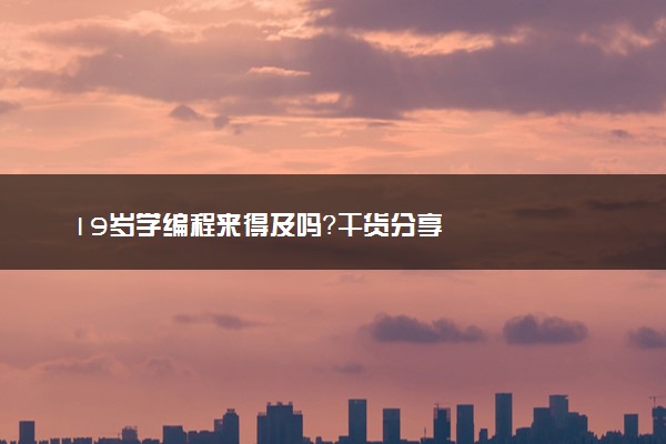 19岁学编程来得及吗？干货分享