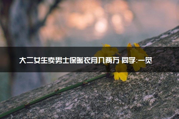 大二女生卖男士保暖衣月入两万 同学：一觉睡醒舍友变老板