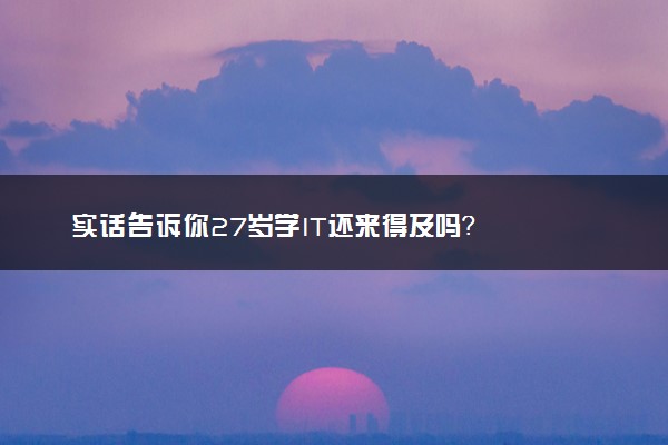 实话告诉你27岁学IT还来得及吗？