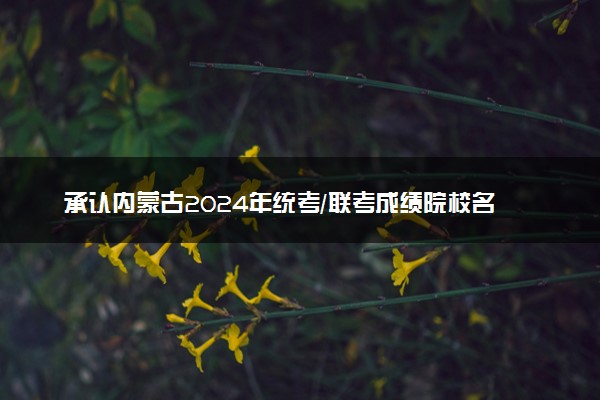 承认内蒙古2024年统考/联考成绩院校名单汇总 有哪些专业