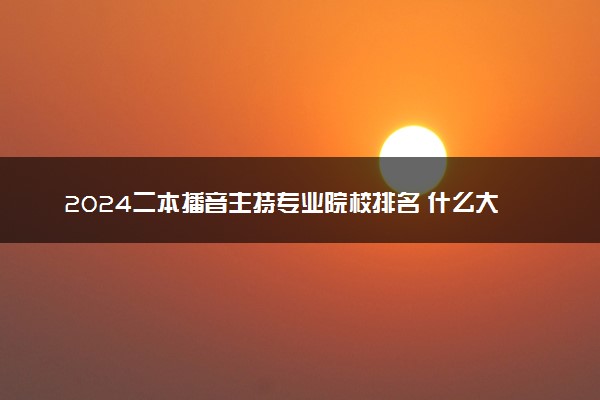 2024二本播音主持专业院校排名 什么大学好