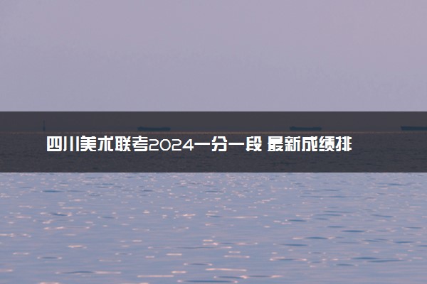 四川美术联考2024一分一段 最新成绩排名
