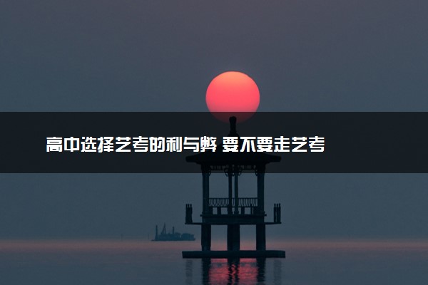 高中选择艺考的利与弊 要不要走艺考