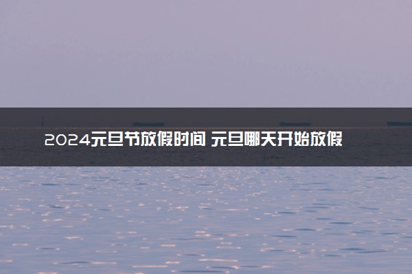 2024元旦节放假时间 元旦哪天开始放假