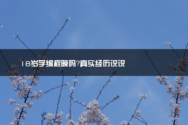 18岁学编程晚吗？真实经历说说